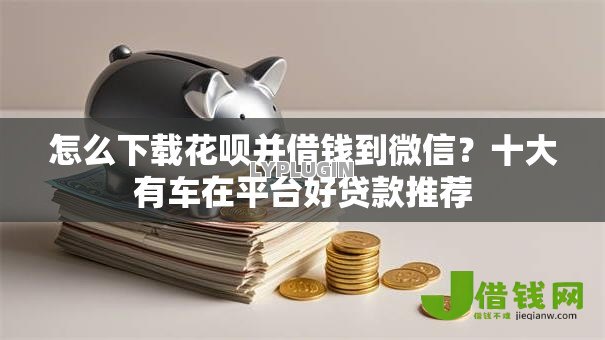 怎么下载花呗并借钱到微信?十大有车在平台好贷款推荐 怎么下载花呗并借钱到微信?十大有车在平台好贷款推荐