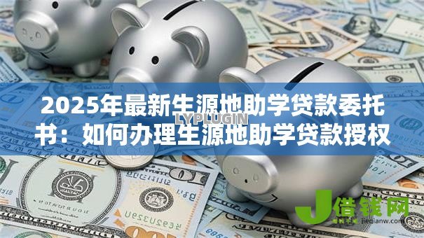 2025年最新生源地助学贷款委托书：如何办理生源地助学贷款授权手续