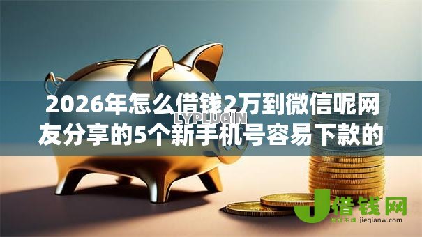 2026年怎么借钱2万到微信呢网友分享的5个新手机号容易下款的app我觉得不错! 2026年怎么借钱2万到微信呢网友分享的5个新手机号容易下款的app我觉得不错!