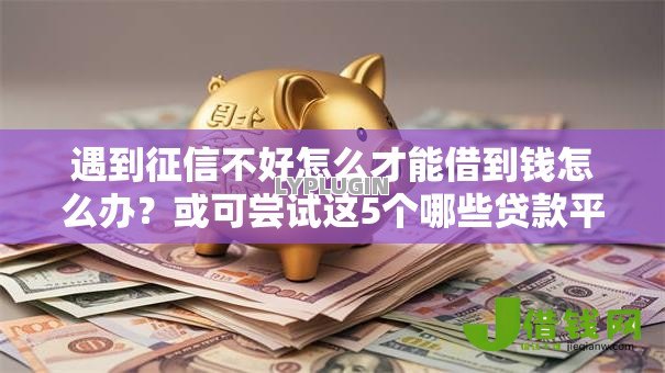 遇到征信不好怎么才能借到钱怎么办？或可尝试这5个哪些贷款平台利息低