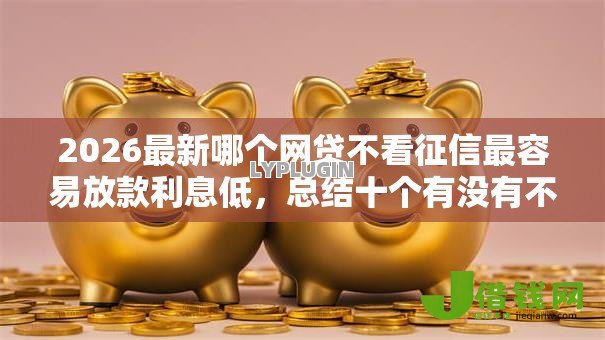 2026最新哪个网贷不看征信最容易放款利息低,总结十个有没有不看征信的平台借钱! 2026最新哪个网贷不看征信最容易放款利息低,总结十个有没有不看征信的平台借钱!