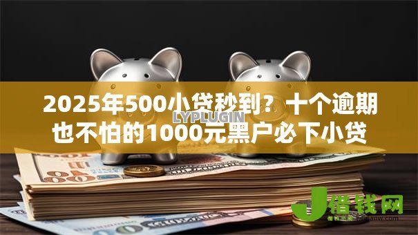 2025年500小贷秒到?十个逾期也不怕的1000元黑户必下小贷 2025年500小贷秒到?十个逾期也不怕的1000元黑户必下小贷