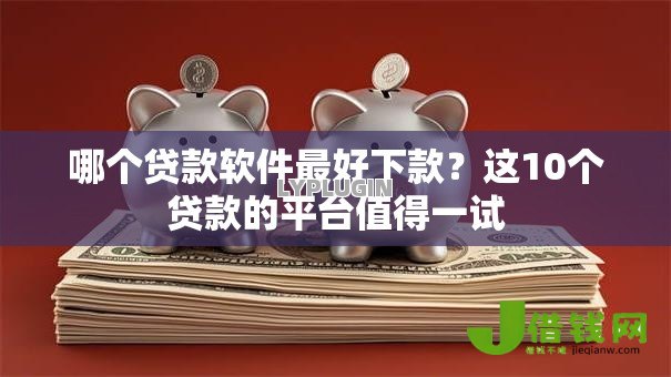 哪个贷款软件最好下款?这10个贷款的平台值得一试 哪个贷款软件最好下款?这10个贷款的平台值得一试