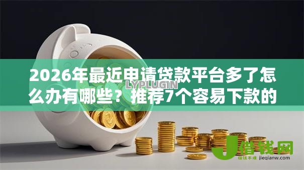 2026年最近申请贷款平台多了怎么办有哪些?推荐7个容易下款的平台 2026年最近申请贷款平台多了怎么办有哪些?推荐7个容易下款的平台