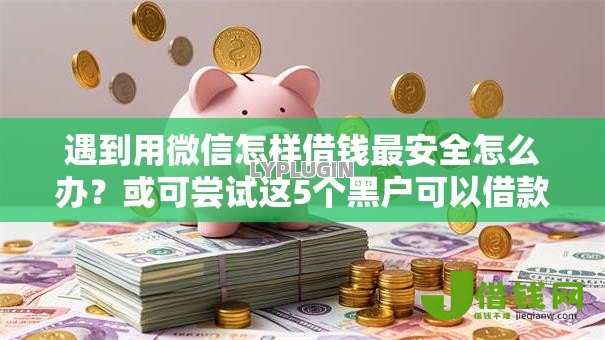 遇到用微信怎样借钱最安全怎么办?或可尝试这5个黑户可以借款的小额平台 遇到用微信怎样借钱最安全怎么办?或可尝试这5个黑户可以借款的小额平台