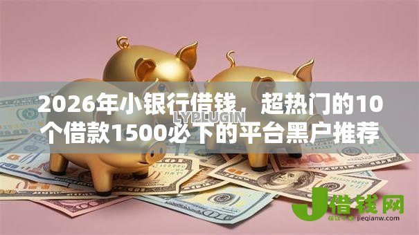 2026年小银行借钱,超热门的10个借款1500必下的平台黑户推荐 2026年小银行借钱,超热门的10个借款1500必下的平台黑户推荐