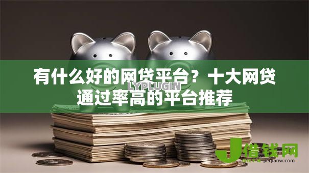 有什么好的网贷平台?十大网贷通过率高的平台推荐 有什么好的网贷平台?十大网贷通过率高的平台推荐