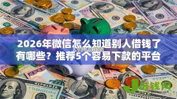 2026年微信怎么知道别人借钱了有哪些？推荐5个容易下款的平台