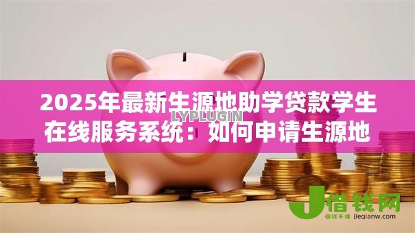 2025年最新生源地助学贷款学生在线服务系统:如何申请生源地助学贷款在线服务 2025年最新生源地助学贷款学生在线服务系统:如何申请生源地助学贷款在线服务