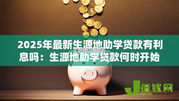 2025年最新生源地助学贷款有利息吗:生源地助学贷款何时开始计息 2025年最新生源地助学贷款有利息吗:生源地助学贷款何时开始计息