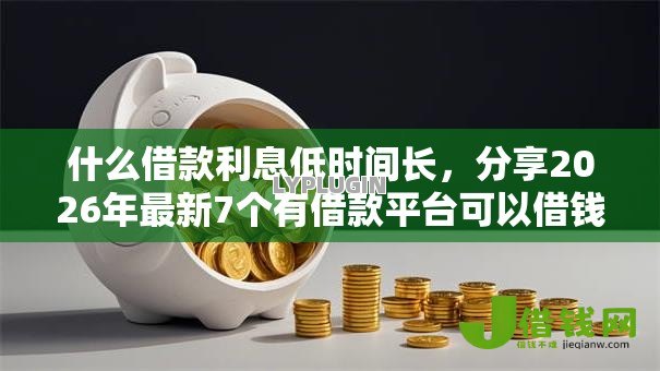 什么借款利息低时间长,分享2026年最新7个有借款平台可以借钱 什么借款利息低时间长,分享2026年最新7个有借款平台可以借钱