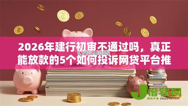 2026年建行初审不通过吗,真正能放款的5个如何投诉网贷平台推荐 2026年建行初审不通过吗,真正能放款的5个如何投诉网贷平台推荐