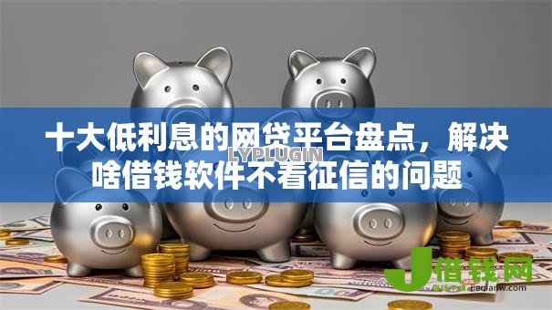 十大低利息的网贷平台盘点,解决啥借钱软件不看征信的问题 十大低利息的网贷平台盘点,解决啥借钱软件不看征信的问题