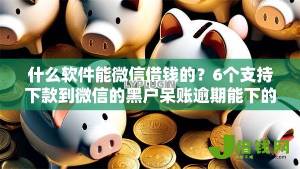 什么软件能微信借钱的?6个支持下款到微信的黑户呆账逾期能下的口子 什么软件能微信借钱的?6个支持下款到微信的黑户呆账逾期能下的口子