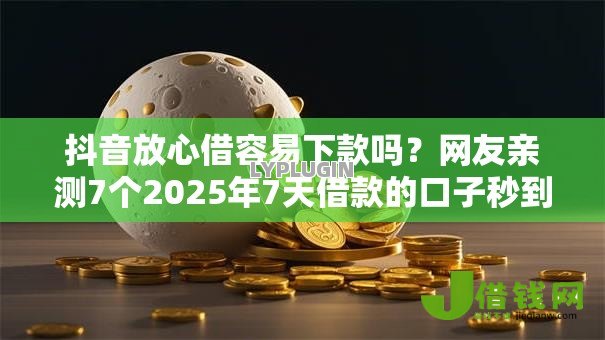 抖音放心借容易下款吗？网友亲测7个2025年7天借款的口子秒到的盘点