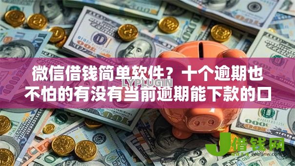 微信借钱简单软件？十个逾期也不怕的有没有当前逾期能下款的口子