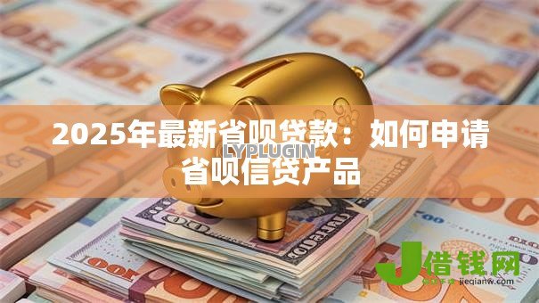 2025年最新省呗贷款:如何申请省呗信贷产品 2025年最新省呗贷款:如何申请省呗信贷产品