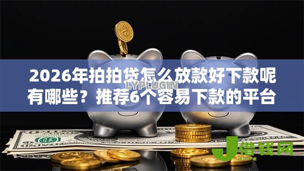 2026年拍拍贷怎么放款好下款呢有哪些？推荐6个容易下款的平台