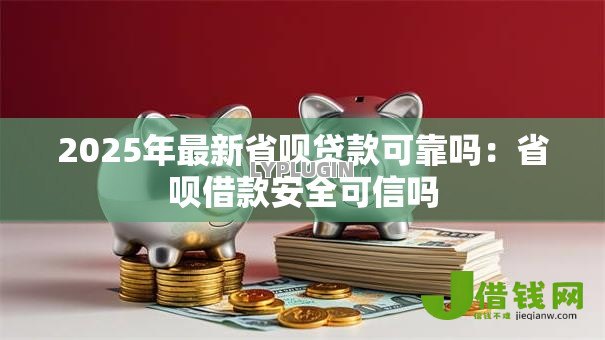2025年最新省呗贷款可靠吗:省呗借款安全可信吗 2025年最新省呗贷款可靠吗:省呗借款安全可信吗