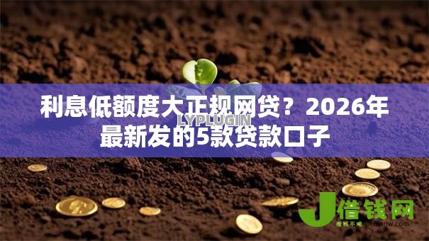 利息低额度大正规网贷？2026年最新发的5款贷款口子