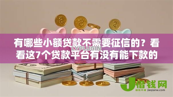 有哪些小额贷款不需要征信的?看看这7个贷款平台有没有能下款的 有哪些小额贷款不需要征信的?看看这7个贷款平台有没有能下款的