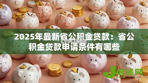 2025年最新省公积金贷款:省公积金贷款申请条件有哪些 2025年最新省公积金贷款:省公积金贷款申请条件有哪些