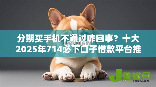 分期买手机不通过咋回事?十大2025年714必下口子借款平台推荐 分期买手机不通过咋回事?十大2025年714必下口子借款平台推荐
