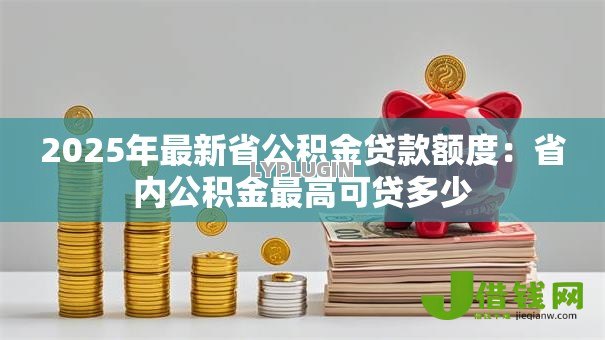 2025年最新省公积金贷款额度：省内公积金最高可贷多少