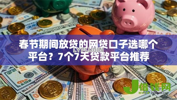 春节期间放贷的网贷口子选哪个平台?7个7天贷款平台推荐 春节期间放贷的网贷口子选哪个平台?7个7天贷款平台推荐