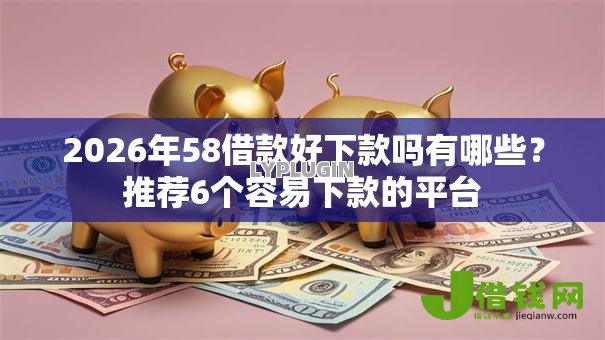 2026年58借款好下款吗有哪些？推荐6个容易下款的平台