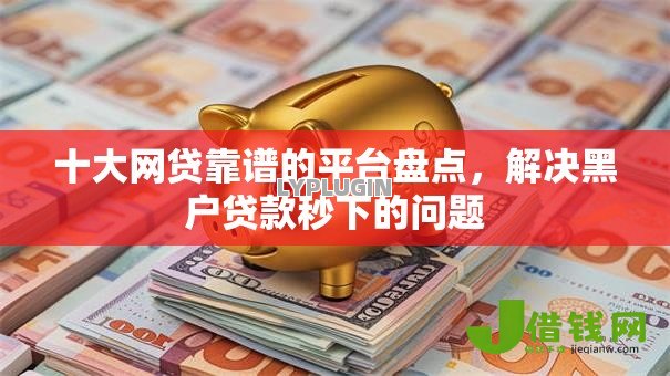 十大网贷靠谱的平台盘点，解决黑户贷款秒下的问题