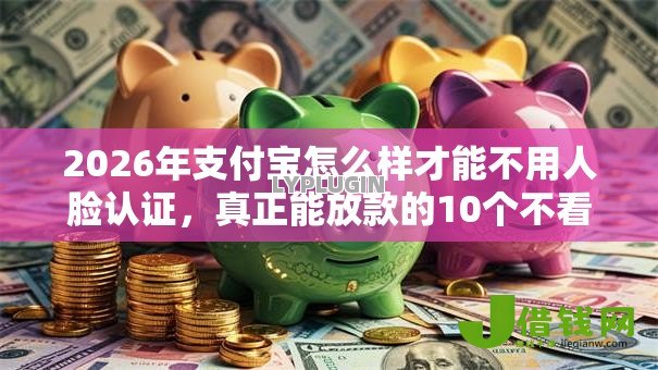 2026年支付宝怎么样才能不用人脸认证,真正能放款的10个不看年龄征信负债的口子推荐 2026年支付宝怎么样才能不用人脸认证,真正能放款的10个不看年龄征信负债的口子推荐
