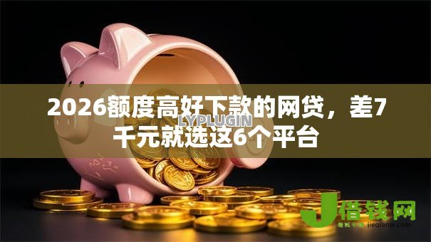 2026额度高好下款的网贷,差7千元就选这6个平台 2026额度高好下款的网贷,差7千元就选这6个平台