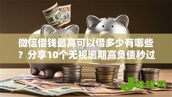 微信借钱最高可以借多少有哪些？分享10个无视逾期高负债秒过口子