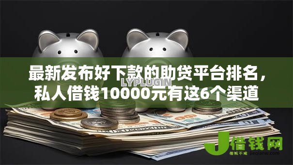 最新发布好下款的助贷平台排名，私人借钱10000元有这6个渠道