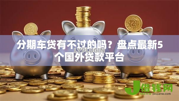 分期车贷有不过的吗?盘点最新5个国外贷款平台 分期车贷有不过的吗?盘点最新5个国外贷款平台