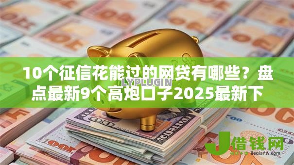 10个征信花能过的网贷有哪些?盘点最新9个高炮口子2025最新下款苹果手机能下载的 10个征信花能过的网贷有哪些?盘点最新9个高炮口子2025最新下款苹果手机能下载的