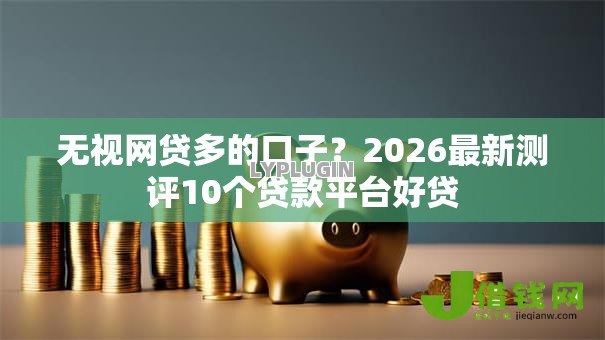 无视网贷多的口子？2026最新测评10个贷款平台好贷