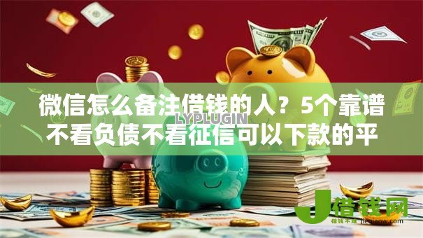 微信怎么备注借钱的人?5个靠谱不看负债不看征信可以下款的平台推荐 微信怎么备注借钱的人?5个靠谱不看负债不看征信可以下款的平台推荐