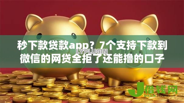 秒下款贷款app?7个支持下款到微信的网贷全拒了还能撸的口子 秒下款贷款app?7个支持下款到微信的网贷全拒了还能撸的口子