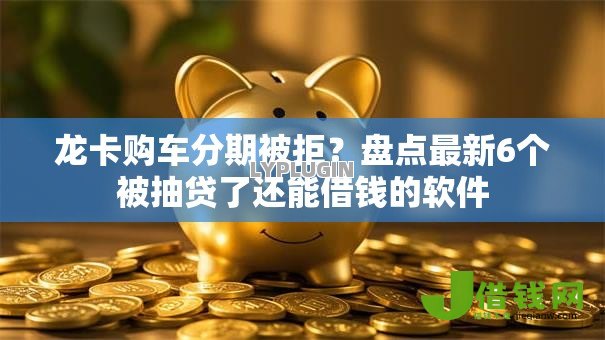 龙卡购车分期被拒?盘点最新6个被抽贷了还能借钱的软件 龙卡购车分期被拒?盘点最新6个被抽贷了还能借钱的软件