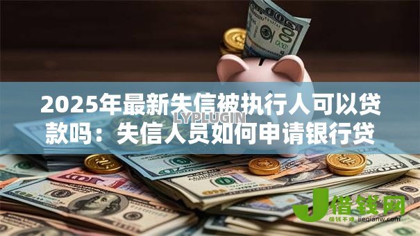 2025年最新失信被执行人可以贷款吗:失信人员如何申请银行贷款 2025年最新失信被执行人可以贷款吗:失信人员如何申请银行贷款