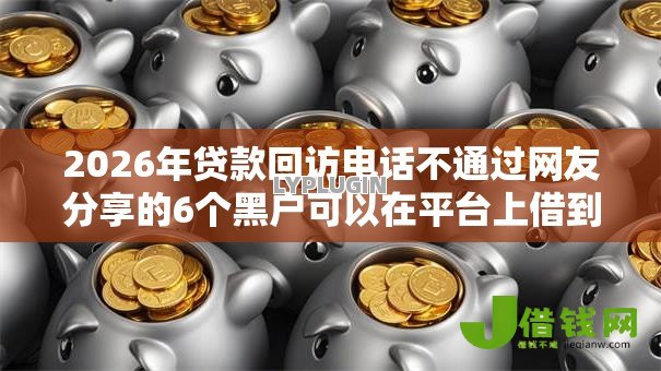 2026年贷款回访电话不通过网友分享的6个黑户可以在平台上借到钱我觉得不错! 2026年贷款回访电话不通过网友分享的6个黑户可以在平台上借到钱我觉得不错!