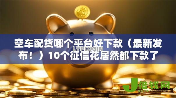 空车配货哪个平台好下款(最新发布!)10个征信花居然都下款了的口子 空车配货哪个平台好下款(最新发布!)10个征信花居然都下款了的口子