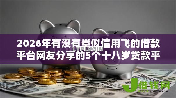 2026年有没有类似信用飞的借款平台网友分享的5个十八岁贷款平台我觉得不错! 2026年有没有类似信用飞的借款平台网友分享的5个十八岁贷款平台我觉得不错!