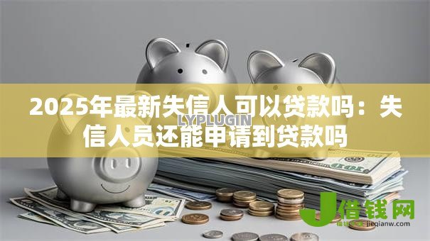 2025年最新失信人可以贷款吗:失信人员还能申请到贷款吗 2025年最新失信人可以贷款吗:失信人员还能申请到贷款吗