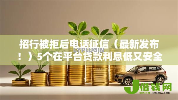 招行被拒后电话征信(最新发布!)5个在平台贷款利息低又安全 招行被拒后电话征信(最新发布!)5个在平台贷款利息低又安全