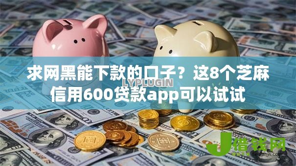 求网黑能下款的口子？这8个芝麻信用600贷款app可以试试
