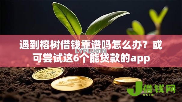 遇到榕树借钱靠谱吗怎么办?或可尝试这6个能贷款的app 遇到榕树借钱靠谱吗怎么办?或可尝试这6个能贷款的app