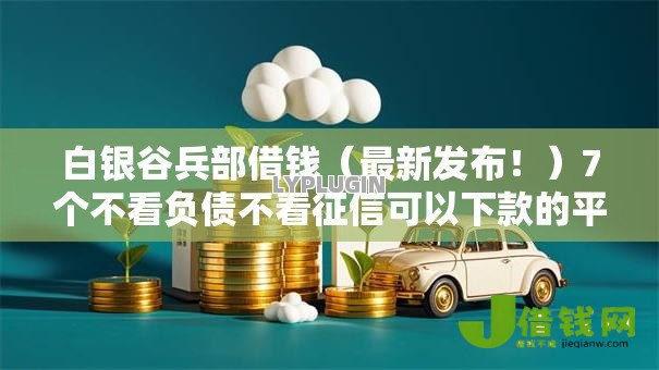 白银谷兵部借钱(最新发布!)7个不看负债不看征信可以下款的平台 白银谷兵部借钱(最新发布!)7个不看负债不看征信可以下款的平台